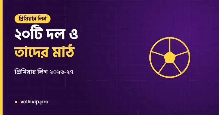 ২০টি দল ও তাদের মাঠ: প্রিমিয়ার লিগ ২০২৬-২৭